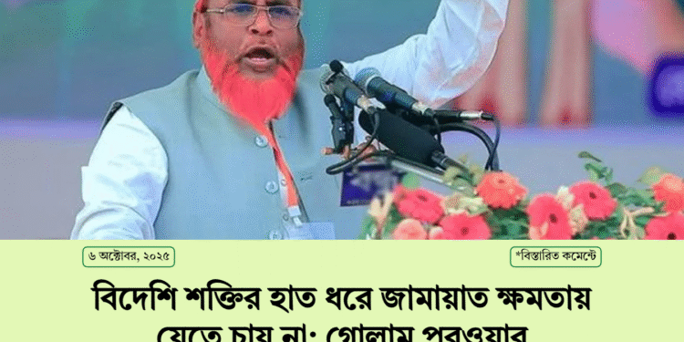 বিদেশি শক্তির হাত ধরে জামায়াত ক্ষমতায় যেতে চায় না: গোলাম পরওয়ার